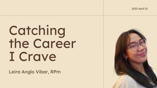 Catching
the Career
I Crave
Leira Anglo Vibar, RPm
2022 April 21
 