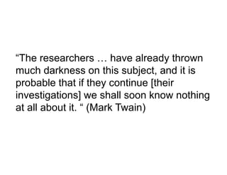 “The
“Th researchers … h
               h        have already th
                              l d thrown
much darkness on this subject, and it is
probable that if they continue [their
investigations] we shall soon know nothing
at all about it. “ (Mark Twain)
 