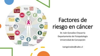 Factores de
riesgo en cáncer
Dr. Iván González Chavarría
Departamento de Fisiopatología
Universidad de Concepción
ivangonzalez@udec.cl
 