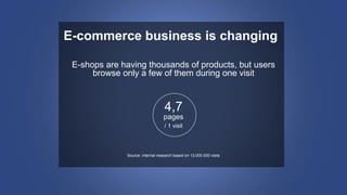E-commerce business is changing
E-shops are having thousands of products, but users
browse only a few of them during one visit
4,7
pages
/ 1 visit
Source: internal research based on 13.000.000 visits