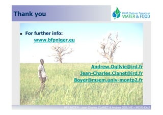 Thank you


   For further info:
       www.bfpniger.eu




                             Andrew.Ogilvie@ird.fr
                         Jean-Charles.Clanet@ird.fr
                       Boyer@msem.univ-montp2.fr




                 BFP NIGER - Jean Charles CLANET & Andrew OGILVIE – IRD/G-EAU
 