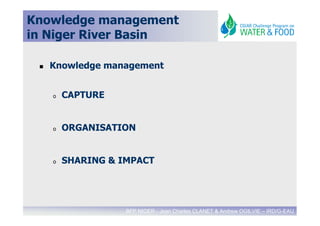 Knowledge management
in Niger River Basin

   Knowledge management


   o   CAPTURE


   o   ORGANISATION


   o   SHARING & IMPACT




                  BFP NIGER - Jean Charles CLANET & Andrew OGILVIE – IRD/G-EAU
 