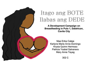 A Development Campaign on
Breastfeeding in Pulo 1, Dalahican,
            Cavite City



           Mae Erika Caleja
     Karlyne Marie Anne Domingo
       Krysia Quimn Hermoso
      Patricia Ysabel Salvanera
           Mary Anne Tayag

               302 C
 