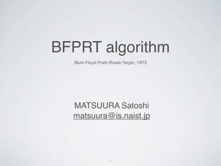 BFPRT algorithm
  Blum-Floyd-Pratt-Rivest-Tarjan, 1973




  MATSUURA Satoshi
  matsuura@is.naist.jp




                   1
 