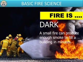 FIRE IS ....
DARK
A small fire can produce
enough smoke to fill a
building in minutes.
BASIC FIRE SCIENCE
 