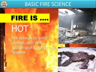 FIRE IS ....
HOT
hot enough to melt
clothes, skin and
scorch your lungs in one
breathe
BASIC FIRE SCIENCE
 