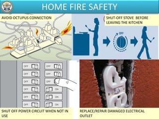 HOME FIRE SAFETY
AVOID OCTUPUS CONNECTION
SHUT OFF POWER CIRCUIT WHEN NOT IN
USE
SHUT-OFF STOVE BEFORE
LEAVING THE KITCHEN
REPLACE/REPAIR DAMAGED ELECTRICAL
OUTLET
 