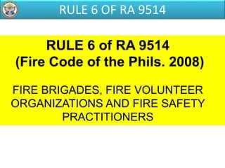 RULE 6 of RA 9514
(Fire Code of the Phils. 2008)
FIRE BRIGADES, FIRE VOLUNTEER
ORGANIZATIONS AND FIRE SAFETY
PRACTITIONERS
RULE 6 OF RA 9514
 