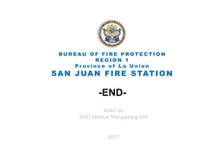 -END-
B U R E AU O F F I R E P R O T E C T I O N
R E G I O N 1
P r o v i n c e o f L a U n i o n
SAN JUAN FIRE STATION
Slides by
SFO1 Maricar Mangaoang BFP
2017
 