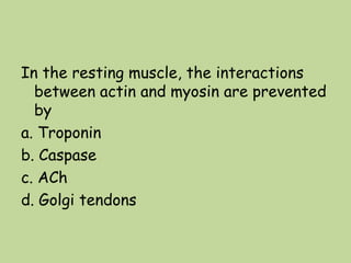In the resting muscle, the interactions
between actin and myosin are prevented
by
a. Troponin
b. Caspase
c. ACh
d. Golgi tendons
 