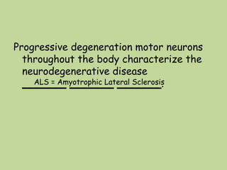 Progressive degeneration motor neurons
throughout the body characterize the
neurodegenerative disease
_______ _______ _______.ALS = Amyotrophic Lateral Sclerosis
 