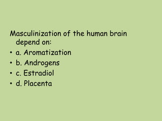 Masculinization of the human brain
depend on:
• a. Aromatization
• b. Androgens
• c. Estradiol
• d. Placenta
 
