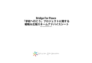 Bridge For Peace
「学校へ行こう」プロジェクトに関する
 戦略＆広報スキームアドバイスシート
       http://actionforbetter.com/




                                     2012.1.11 RYOSUKE ISHIHARA/ Action For Better
 
