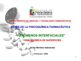 DEPARTAMENTO DE CIENCIAS  Y TECNOLOGÍA FARMACÉUTICAS BASES DE LA FISICOQUÍMICA FARMACÉUTICA Primavera - 2009 “ FENÓMENOS INTERFACIALES” Javier Morales Valenzuela FISICOQUÍMICA DE SUPERFICIES 
