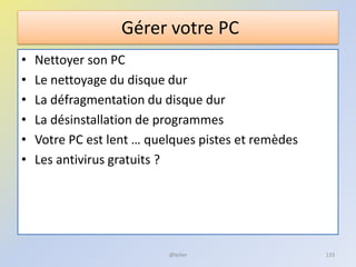 Gérer votre PC
• Nettoyer son PC
• Le nettoyage du disque dur
• La défragmentation du disque dur
• La désinstallation de programmes
• Votre PC est lent … quelques pistes et remèdes
• Les antivirus gratuits ?
@telier 133
 