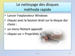 Le nettoyage des disques
méthode rapide
• Lancer l'explorateur Windows
• cliquez avec le bouton droit sur le disque dur
choisi :
• un menu flottant apparaît
• cliquez sur « Propriétés »
@telier 206
 