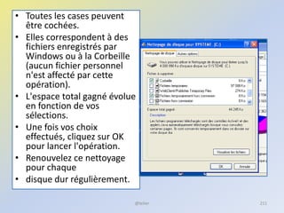 • Toutes les cases peuvent
être cochées.
• Elles correspondent à des
fichiers enregistrés par
Windows ou à la Corbeille
(aucun fichier personnel
n'est affecté par cette
opération).
• L'espace total gagné évolue
en fonction de vos
sélections.
• Une fois vos choix
effectués, cliquez sur OK
pour lancer l'opération.
• Renouvelez ce nettoyage
pour chaque
• disque dur régulièrement.
@telier 211
 