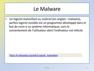 Le Malware
• Un logiciel malveillant ou maliciel (en anglais : malware),
parfois logiciel nuisible est un programme développé dans le
but de nuire à un système informatique, sans le
consentement de l'utilisateur dont l'ordinateur est infecté.
@telier 71
https://fr.wikipedia.org/wiki/Logiciel_malveillant
 