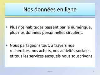 Nos données en ligne
• Plus nos habitudes passent par le numérique,
plus nos données personnelles circulent.
• Nous partageons tout, à travers nos
recherches, nos achats, nos activités sociales
et tous les services auxquels nous souscrivons.
8@telier
 