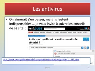 Les antivirus
• On aimerait s'en passer, mais ils restent
indispensables … je vous invite à suivre les conseils
de ce site :
http://www.tomsguide.fr/article/comparatif-test-antivirus-gratuits,2-1533.html
@telier 91
 