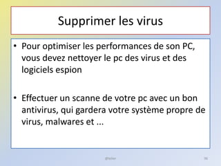 Supprimer les virus
• Pour optimiser les performances de son PC,
vous devez nettoyer le pc des virus et des
logiciels espion
• Effectuer un scanne de votre pc avec un bon
antivirus, qui gardera votre système propre de
virus, malwares et ...
@telier 96
 
