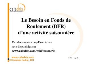 www.caladris.com
© Emmanuel Hachez 2012
Le Besoin en Fonds de
Roulement (BFR)
d’une activité saisonnière
BFR5 – page 1
Des documents complémentaires
sont disponibles sur
www.caladris.com/wiki/tresorerie
 