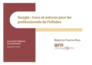 Google	
  :	
  trucs	
  et	
  astuces	
  pour	
  les	
  
                   professionnels	
  de	
  l'infodoc	
  



Association	
  Belge	
  de	
                            Béatrice	
  Foenix-­‐Riou	
  
Documentation	
  
15	
  janvier	
  2013	
  
 