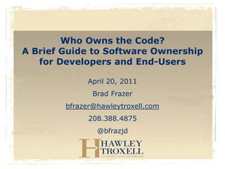Who Owns the Code?
A Brief Guide to Software Ownership
   for Developers and End-Users

             April 20, 2011
               Brad Frazer
        bfrazer@hawleytroxell.com
              208.388.4875
                @bfrazjd
 