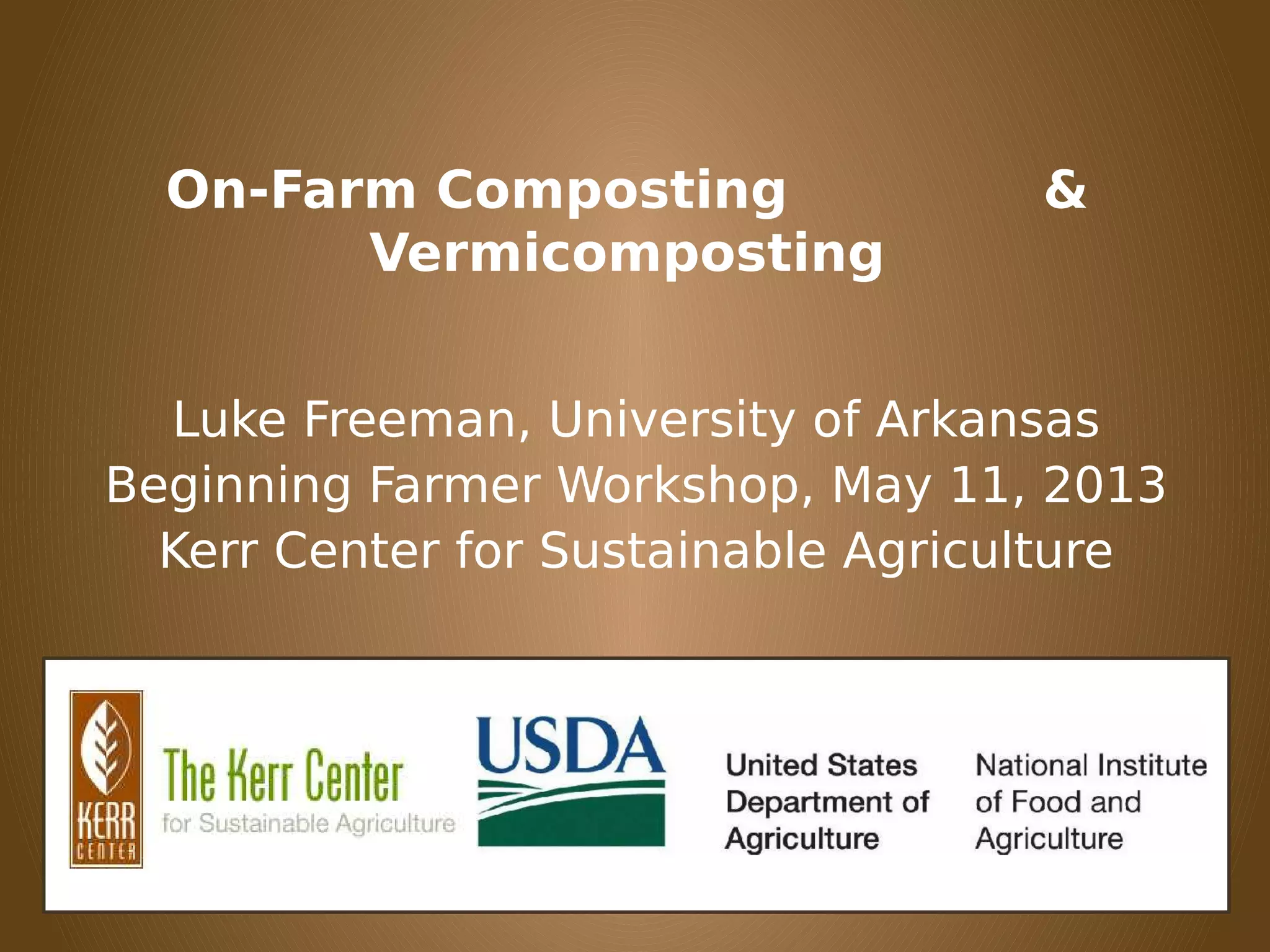 On-Farm Composting &
Vermicomposting
Luke Freeman, University of Arkansas
Beginning Farmer Workshop, May 11, 2013
Kerr Center for Sustainable Agriculture
 