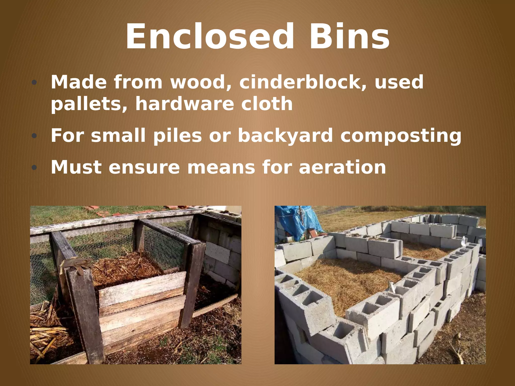Enclosed Bins
• Made from wood, cinderblock, used
pallets, hardware cloth
• For small piles or backyard composting
• Must ensure means for aeration
 