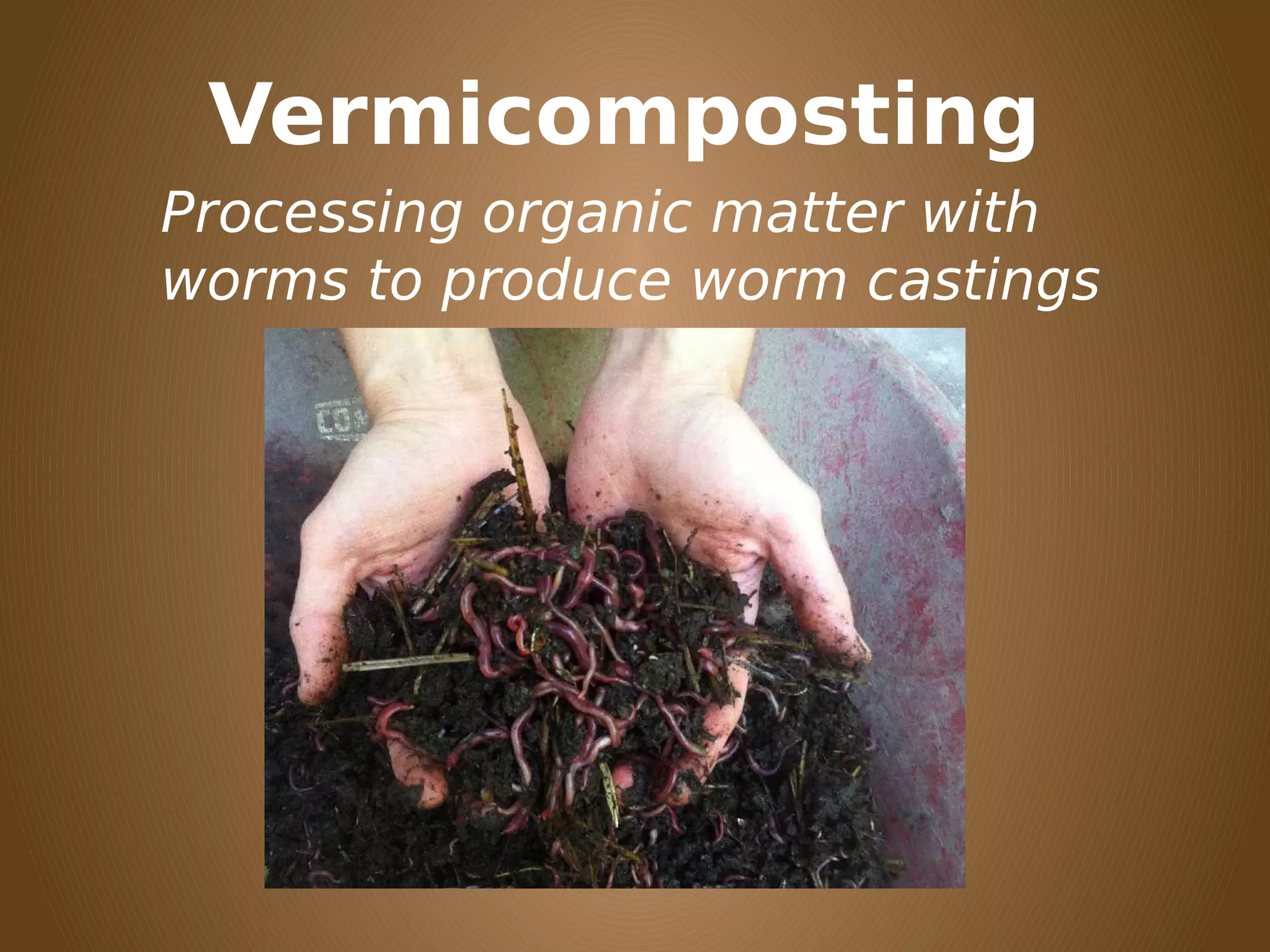 Vermicomposting
Processing organic matter with
worms to produce worm castings
 