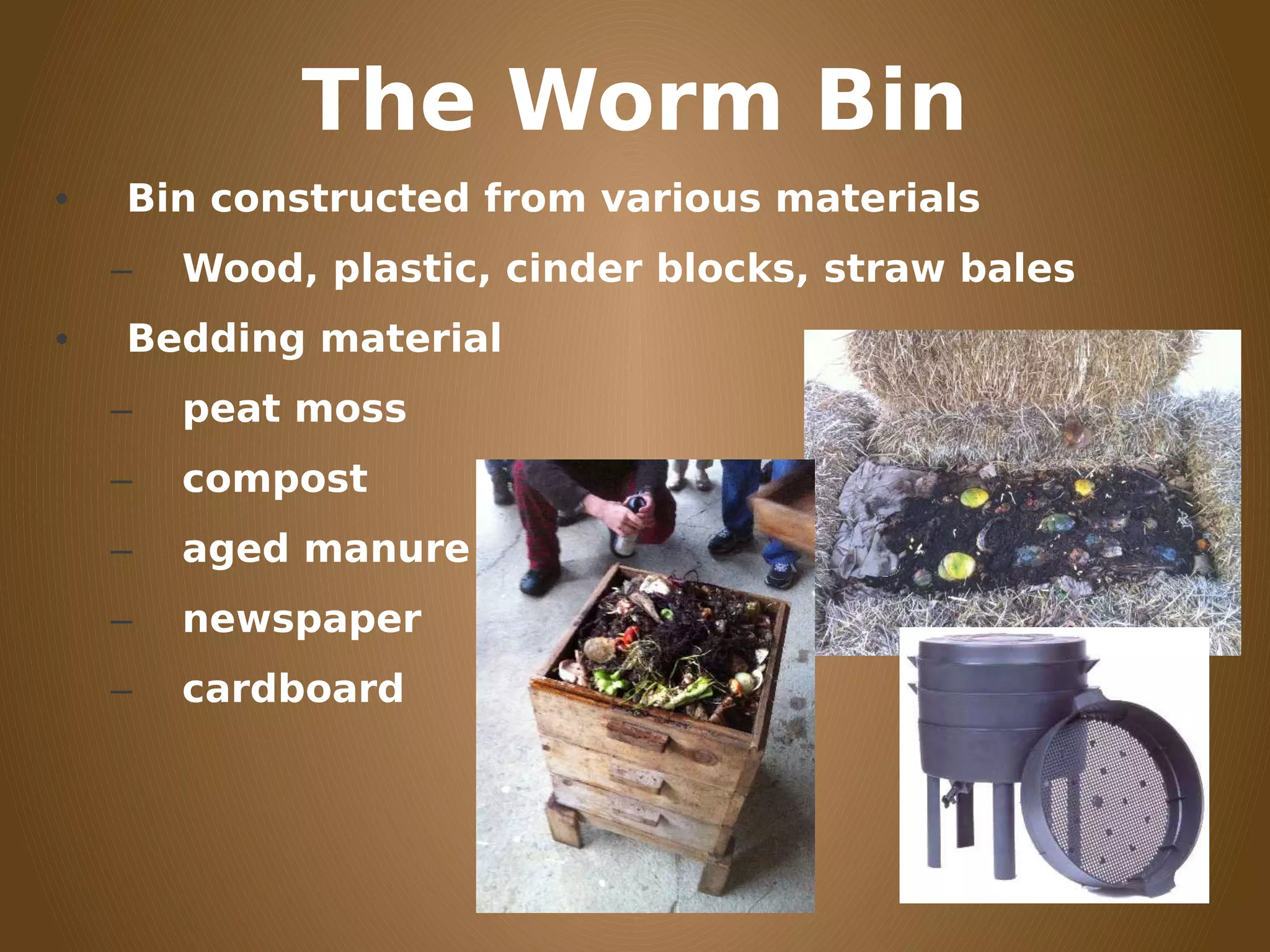 The Worm Bin
• Bin constructed from various materials
– Wood, plastic, cinder blocks, straw bales
• Bedding material
– peat moss
– compost
– aged manure
– newspaper
– cardboard
 