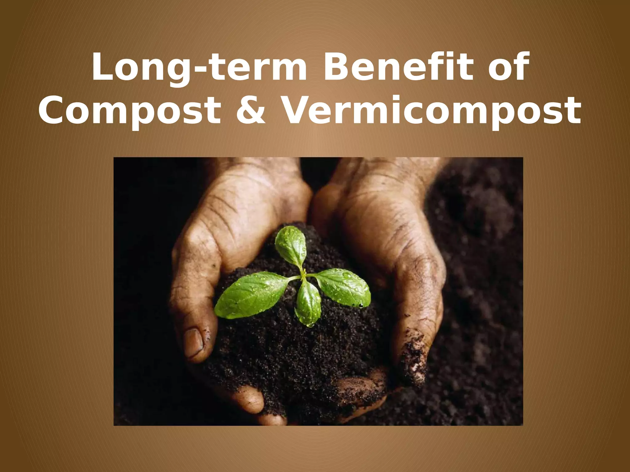 Long-term Benefit of
Compost & Vermicompost
 
