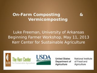 On-Farm Composting &
Vermicomposting
Luke Freeman, University of Arkansas
Beginning Farmer Workshop, May 11, 2013
Kerr Center for Sustainable Agriculture
 