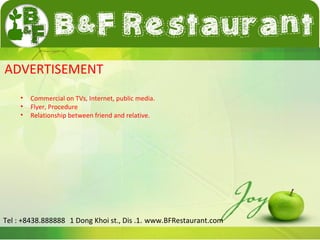 ADVERTISEMENT 
• Commercial on TVs, Internet, public media. 
• Flyer, Procedure 
• Relationship between friend and relative. 
Tel : +8438.888888 1 Dong Khoi st., Dis .1. www.BFRestaurant.com 
 