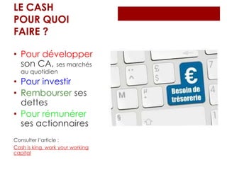LE CASH
POUR QUOI
FAIRE ?
• Pour développer
son CA, ses marchés au
quotidien
• Pour investir
• Rembourser ses
dettes
• Pour rémunérer ses
actionnaires
Consulter l’article :
Cash is king so work your
working capital
 