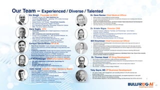 19
Vin Singh Founder & CEO
Dr. Kristin Bigos Director CNS
• Founder & former CEO, Next Healthcare Inc.
• Co-founder, MaxCyte Inc. - operating / IPO London Exchange
2016 (~USD$1B market cap)
• Global Director, Cell Therapy - ThermoFisher Scientific
• B.S. Electrical Engineering, Rutgers University
• M.S. Biomedical Engineering, Rensselaer Polytechnic Institute
• MBA, The Johns Hopkins University
• Assistant Professor of Medicine, Psychiatry, and Pharmacology - Johns Hopkins
University, School of Medicine
• Research is focused on neuropsychiatric drug development with a precision medicine
approach to the treatment of mental illness
• B.S. Premedicine, Pennsylvania State University
• Ph.D. Clinical Pharmaceutical Sciences, Univ. of Pittsburgh
Dane Saglio CFO
• Seasoned executive with in-Depth experience in finance and
accounting
• SEC compliance and corporate governance
• Former CFO of EntreMed, Inc., New Generation Biofuels, Inc.,
and RegeneRx Biopharmaceuticals, Inc.
• Most recently CFO with Seneca Biopharma Inc., which
merged with Leading Biosciences Inc., in April 2021
• B.S. Business Administration – University of Maryland
• Data-Driven Innovator: Fuses computer science and biology,
applying data science to intricate challenges in drug discovery and
healthcare.
• Trailblazing Leadership: Guided high-throughput screening projects
at the Broad Institute, orchestrated data fusion at nference, and
pioneered cloud-based genomics at ROME Therapeutics.
• End-to-End Expertise: Spanning target identification to post-launch
management, adept at unifying diverse data streams for actionable
insights in pharmaceutical research.
• 30+ years experience in Information Technology for
Business
• Founder, Delmarva Group LLC
• Director of IT Architecture for Day and Zimmerman, Inc .
Bill Hirschman Chief Commercial Officer
Dr. Dave Recker Chief Medical Officer
• Accomplished Sales & Marketing leader in the Life Sciences industry who brings over thirty years of
experience to BulFrogAI.
• Skilled at creating business strategy and implementing go-to-market plans from idea stage into action.
• Has delivered a consistent track record of exceeding sales and revenue targets across diverse industries
for both large and small companies.
• Led multiple business turnarounds, including two multinational companies exceeding 500% growth
and $1B in revenue.
• Held senior executive commercial leadership experience at Worldwide Clinical Trials, Thermo Fisher Scientific,
Covance and Baxter Healthcare Corporation
• Board certified in Internal Medicine and Rheumatology
• 35+ years pharma development experience in virtually every therapeutic area including small molecules,
biologics, cell therapy, and devices
• Senior Vice President Clinical Science and Interim President Takeda Global Research and Development
• MD with Distinction from University of Michigan
• Internship, Residency, and Chief Resident University of Michigan
J.T. Koffenberger Chief Information Officer
Enrique Garcia-Rivera VP of AI
X
Our Team – Experienced / Diverse / Talented
Dr. Thomas Hazel VP Drug Development
• Over 20 years of industry experience in R&D and business development
• most recently served as Senior VP of R&D at Seneca Biopharma, overseeing development of the company’s
stem cell-based therapeutics platform
• 9 granted US patents and multiple foreign patents in stem cells and regenerative medicine
• BA – Kalamazoo College
• PhD, Genetics – University of Illinois College of Medicine
Toby Sayre, MS VP Business Development
• 18+ years in sales, client engagement, and consulting delivery for the life sciences and
biotechnology industry.
• Technical background in bioinformatics and biochemistry, and applied experience in real-world
data, NLP and AI software, and analytical consulting.
• He holds Masters degrees in Cell and Molecular Biology and Biochemistry from SFSU and UCLA.
Cetin Savkli Inventor / Chair Advisory Board
• Inventor, bfLEAP™ platform technology
• Chief Scientist, Computational Mathematics, Johns Hopkins
Applied Physics Laboratory
• Former Senior Engineer with Lockheed Martin
• Former Senior Analyst with Metron, Inc.
• M.Sc., Computer Science – The Johns Hopkins University
• M.Sc., Physics – University of Pittsburgh
• Ph.D., Theoretical Physics – University of Pittsburgh
 