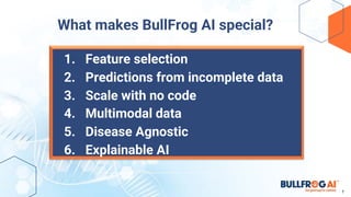 What makes BullFrog AI special?
1. Feature selection
2. Predictions from incomplete data
3. Scale with no code
4. Multimodal data
5. Disease Agnostic
6. Explainable AI
7
 