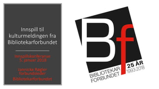 Innspill til
kulturmeldingen fra
Bibliotekarforbundet
Innspillskonferanse
5. januar 2018
Jannicke Røgler
forbundsleder
Bibliotekarforbundet
 
