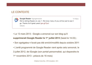 LE CONTEXTE




 • Le 13 mars 2013 : Google a annoncé sur son blog qu'il
 supprimerait Google Reader le 1er juillet 2013 (...