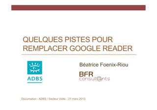 QUELQUES PISTES POUR
 REMPLACER GOOGLE READER

                                            Béatrice Foenix-Riou




Documation - ADBS / Secteur Veille - 21 mars 2013
 