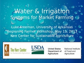 Water & Irrigation
Systems for Market Farming
Luke Freeman, University of Arkansas
Beginning Farmer Workshop, May 11, 2013
Kerr Center for Sustainable Agriculture
 