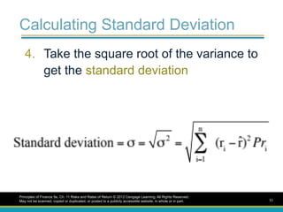Calculating Standard Deviation
4. Take the square root of the variance to
get the standard deviation
Principles of Finance 5e, Ch. 11 Risks and Rates of Return © 2012 Cengage Learning. All Rights Reserved.
May not be scanned, copied or duplicated, or posted to a publicly accessible website, in whole or in part. 11
 