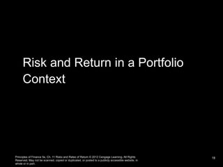 Risk and Return in a Portfolio
Context
Principles of Finance 5e, Ch. 11 Risks and Rates of Return © 2012 Cengage Learning. All Rights
Reserved. May not be scanned, copied or duplicated, or posted to a publicly accessible website, in
whole or in part.
18
 