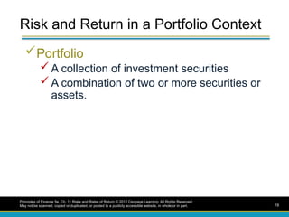 Risk and Return in a Portfolio Context
Portfolio
 A collection of investment securities
 A combination of two or more securities or
assets.
Principles of Finance 5e, Ch. 11 Risks and Rates of Return © 2012 Cengage Learning. All Rights Reserved.
May not be scanned, copied or duplicated, or posted to a publicly accessible website, in whole or in part. 19
 