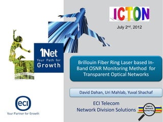 July 2nd, 2012




Brillouin Fiber Ring Laser based In-
Band OSNR Monitoring Method for
  Transparent Optical Networks


 David Dahan, Uri Mahlab, Yuval Shachaf

      ECI Telecom
Network Division Solutions
 