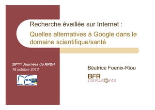 Recherche éveillée sur Internet :
Quelles alternatives à Google dans le
domaine scientifique/santé

26èmes Journées du RNDH

18 octobre 2013

Béatrice Foenix-Riou

 