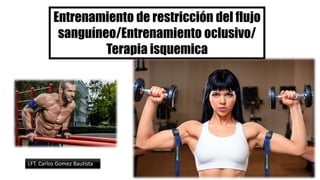 Entrenamiento de restricción del flujo
sanguíneo/Entrenamiento oclusivo/
Terapia isquemica
LFT. Carlos Gomez Bautista
 
