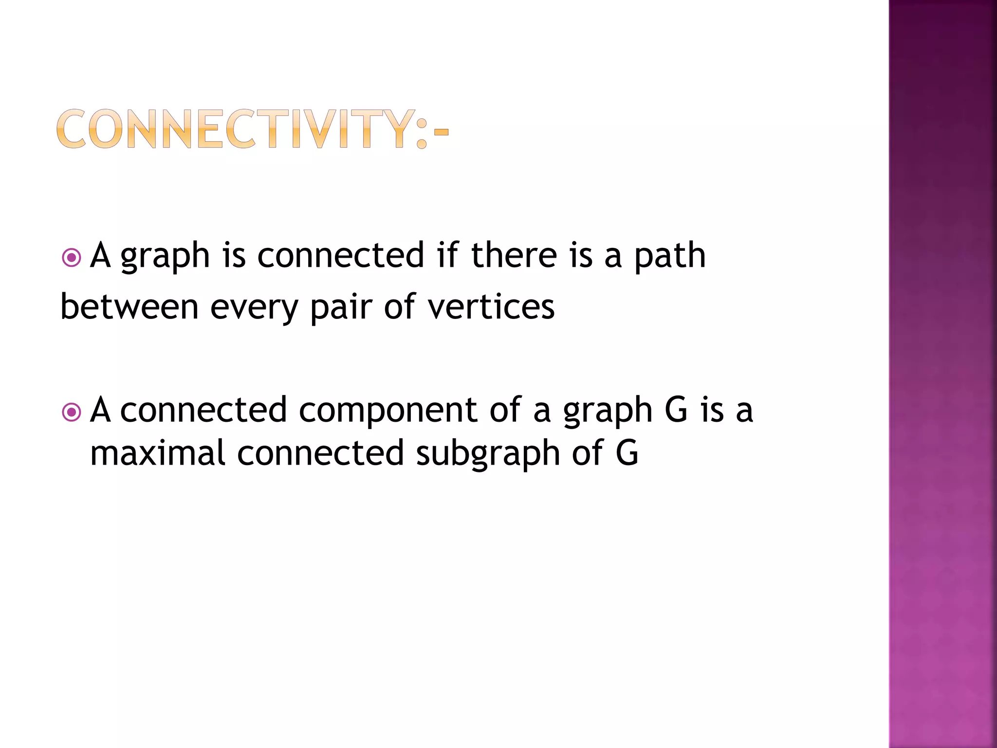  A graph is connected if there is a path
between every pair of vertices
 A connected component of a graph G is a
maximal connected subgraph of G
 