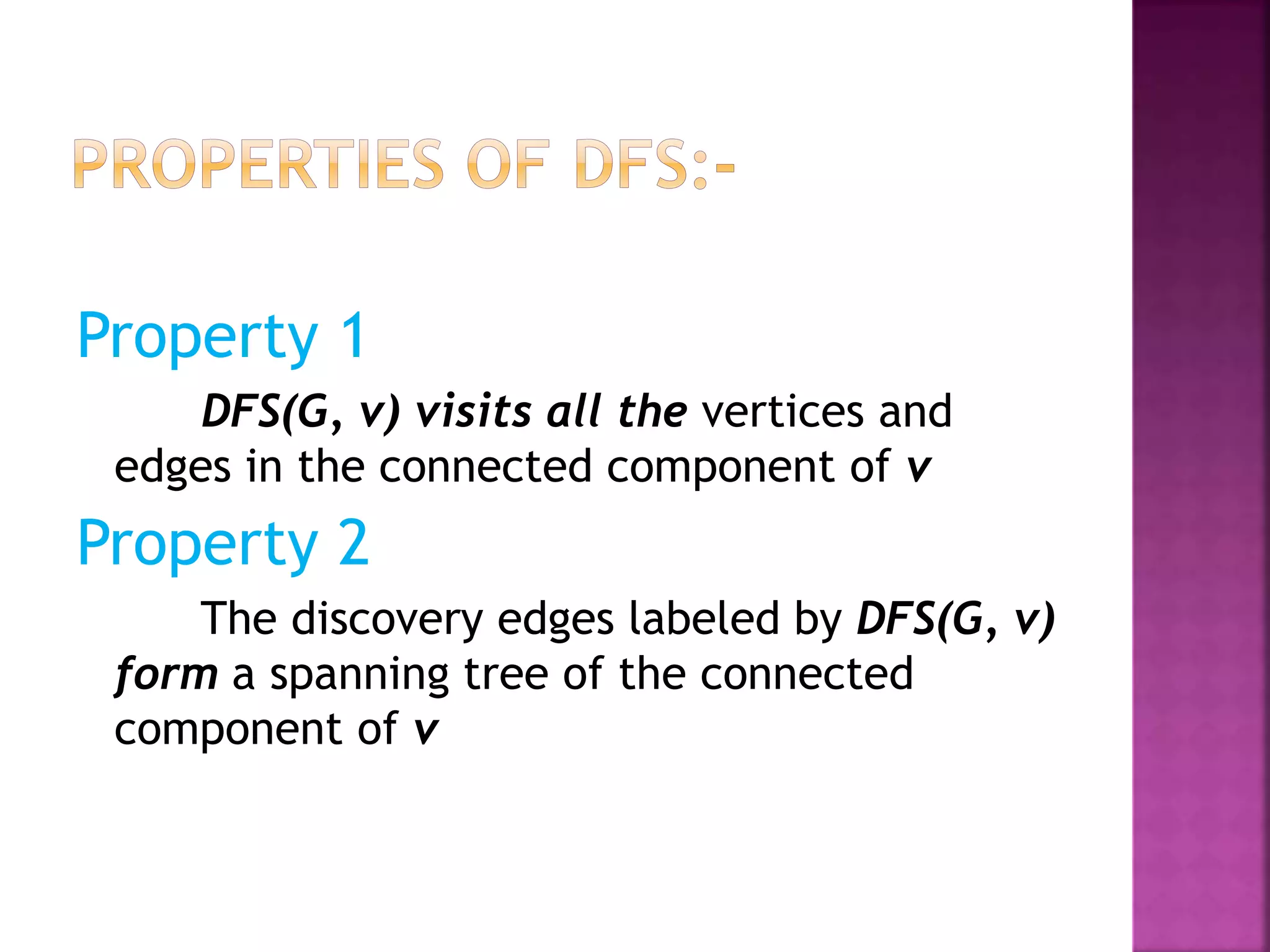Property 1
DFS(G, v) visits all the vertices and
edges in the connected component of v
Property 2
The discovery edges labeled by DFS(G, v)
form a spanning tree of the connected
component of v
 